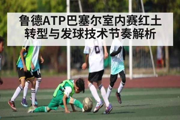 鲁德ATP巴塞尔室内赛红土转型与发球技术节奏解析