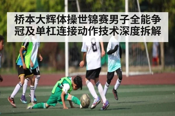 桥本大辉体操世锦赛男子全能争冠及单杠连接动作技术深度拆解